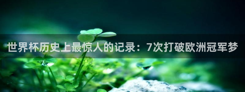 世界杯赛程表2026：世界杯历史上最惊人的记录：7次打破欧洲冠军梦